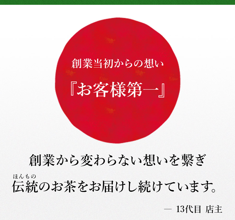 創業当初からの想い『お客様第一』
～創業から変わらない想いを繋ぎ伝統(ほんもの)のお茶をお届けし続けています～　13代目　店主
